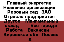 Главный энергетик › Название организации ­ Розовый сад, ЗАО › Отрасль предприятия ­ Другое › Минимальный оклад ­ 1 - Все города Работа » Вакансии   . Кировская обл.,Лосево д.